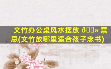 文竹办公桌风水摆放 🌻 禁忌(文竹放哪里适合孩子念书)